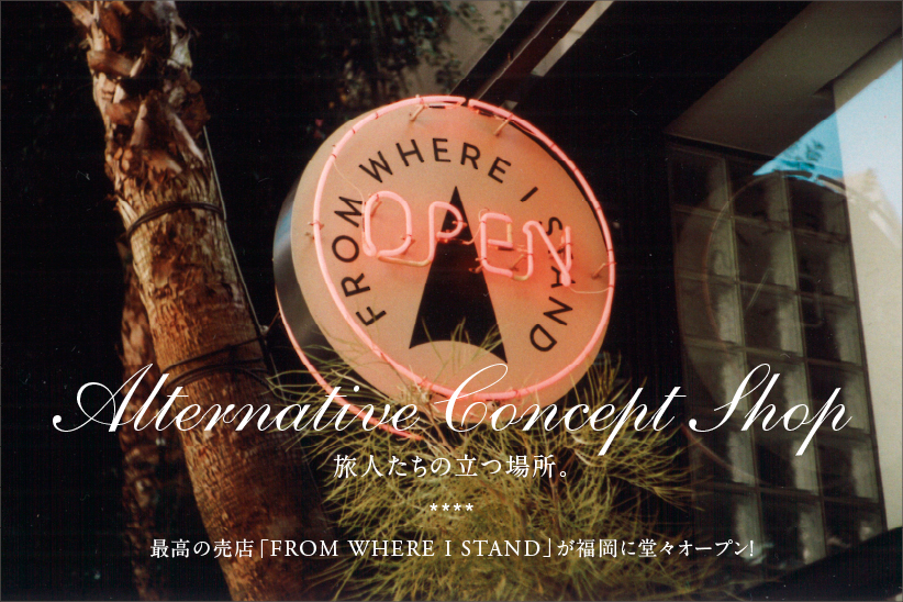旅人たちの立つ場所。 最高の売店「FROM WHERE I STAND」が 福岡に堂々オープン！