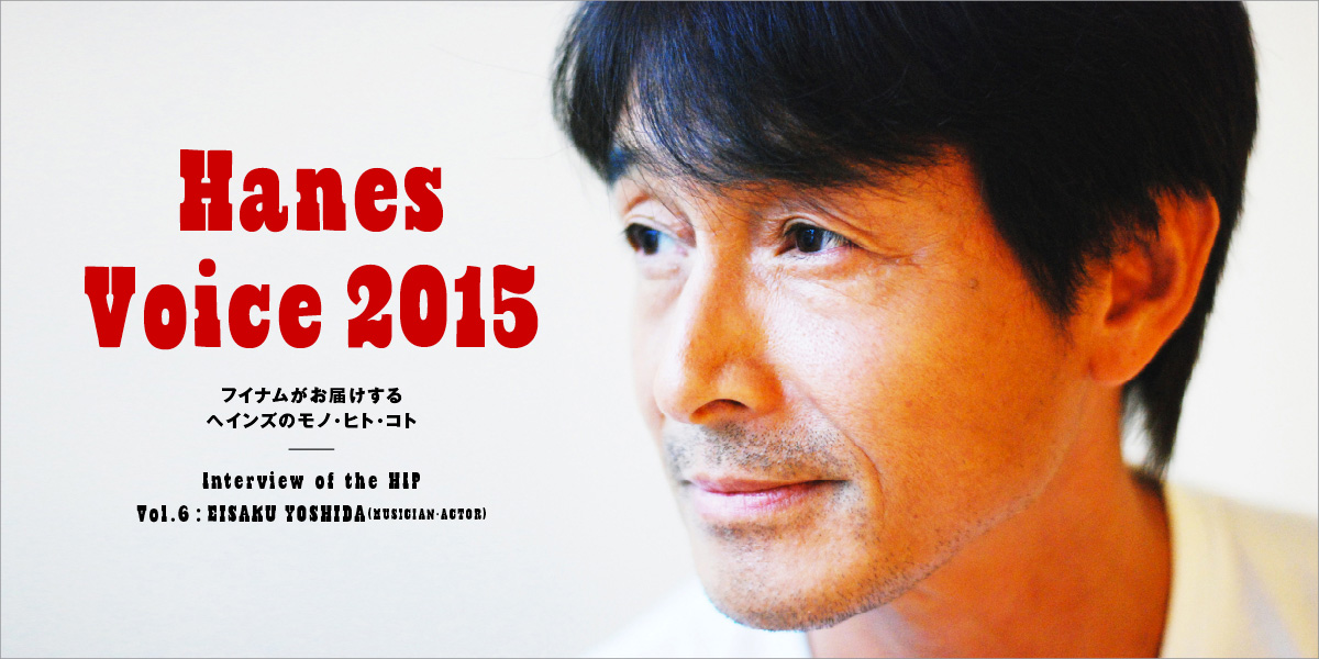 Interview of the HIP VOL.5 Eisaku Yoshida／Musician・Actor Hanes Voice 2015