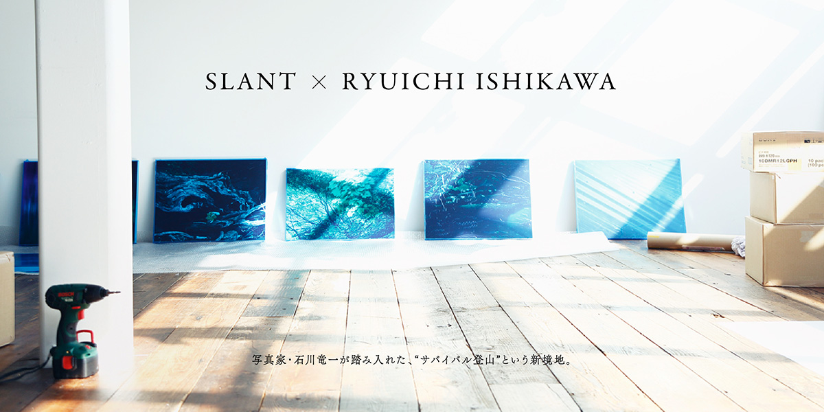 SLANT × Ryuichi ISHIKAWA  写真家・石川竜一が踏み入れた、 "サバイバル登山"という新境地。 