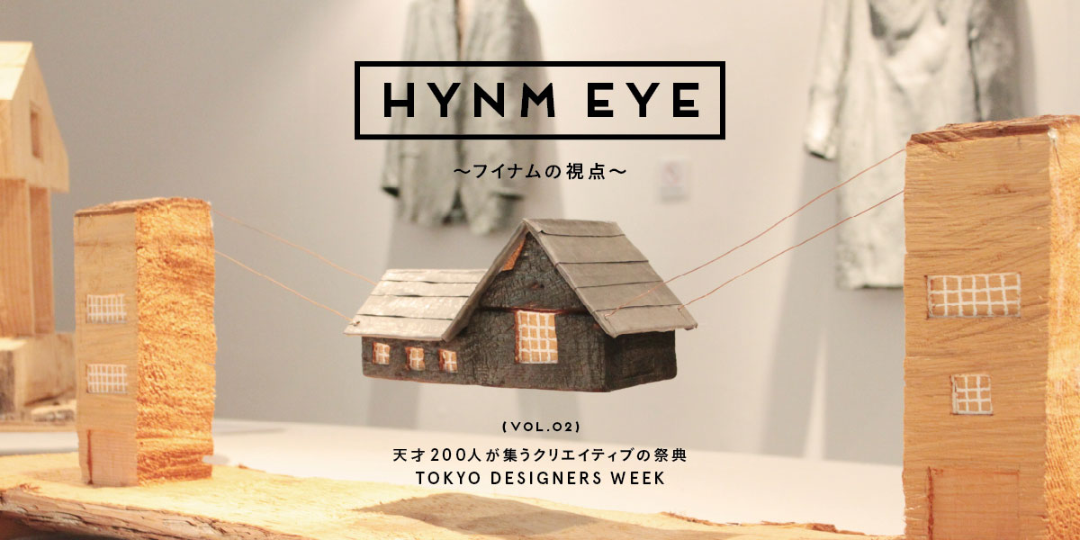 VOL_02 天才200人が集うクリエイティブの祭典 TOKYO DESIGNERS WEEK HYNM EYE ～フイナムの視点～