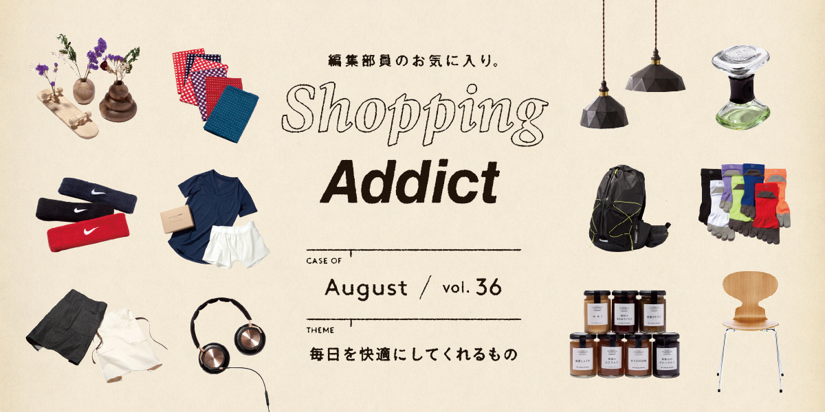 Shopping Addict Vol.36 〜毎日を快適にしてくれるもの〜 