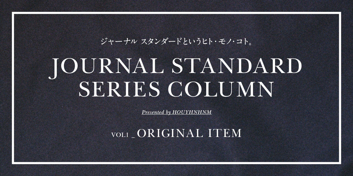 ジャーナル スタンダードというヒト・モノ・コト。 JOURNAL STANDARD SERIES COLUMN VOL1_ORIGINAL ITEM