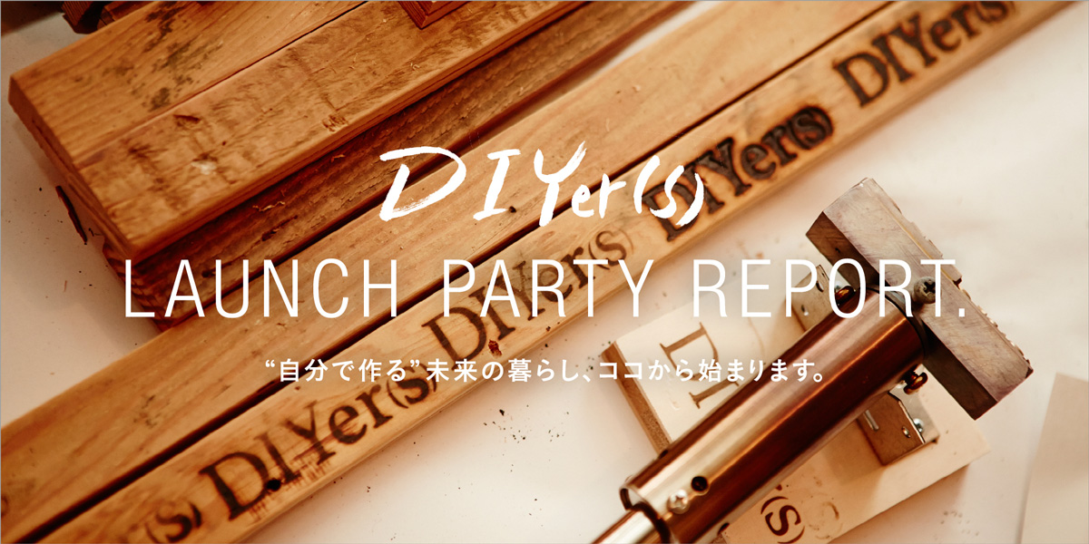 DIYer（s） LAUNCH PARTY REPORT. “自分で作る”未来の暮らし、ココから始まります。