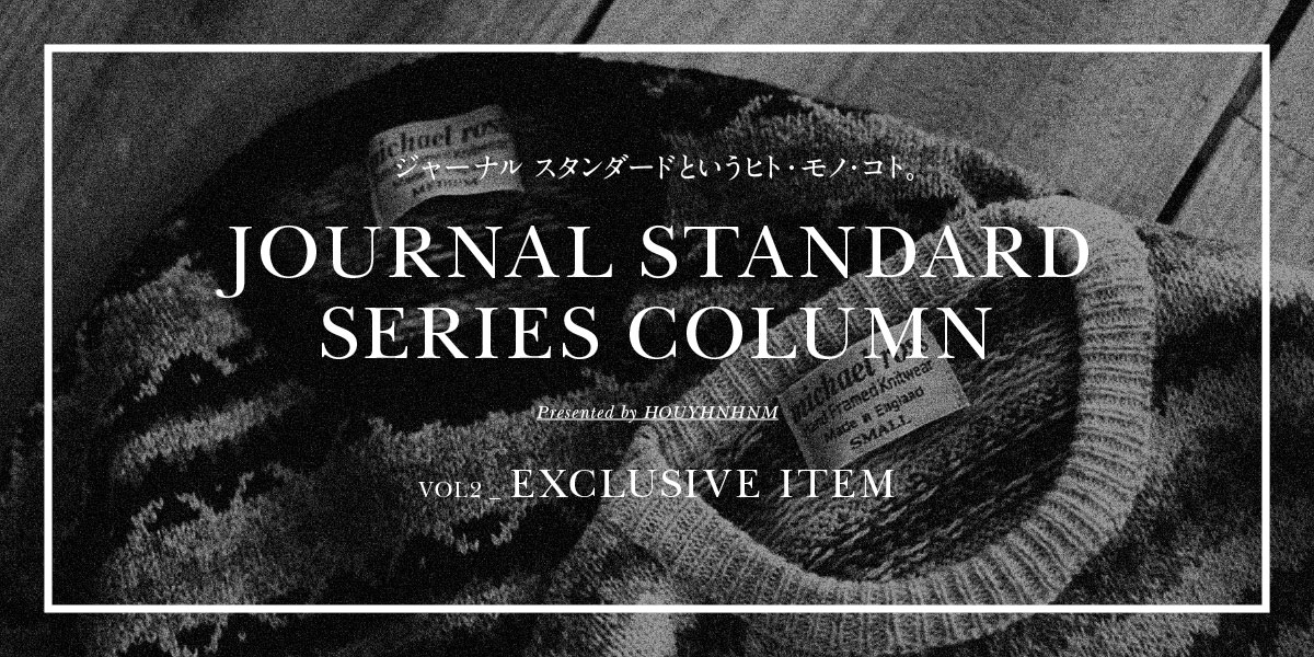 JOURNAL STANDARD SERIES COLUMN VOL2_EXCLUSIVE ITEM ジャーナルスタンダードというヒト・モノ・コト。
