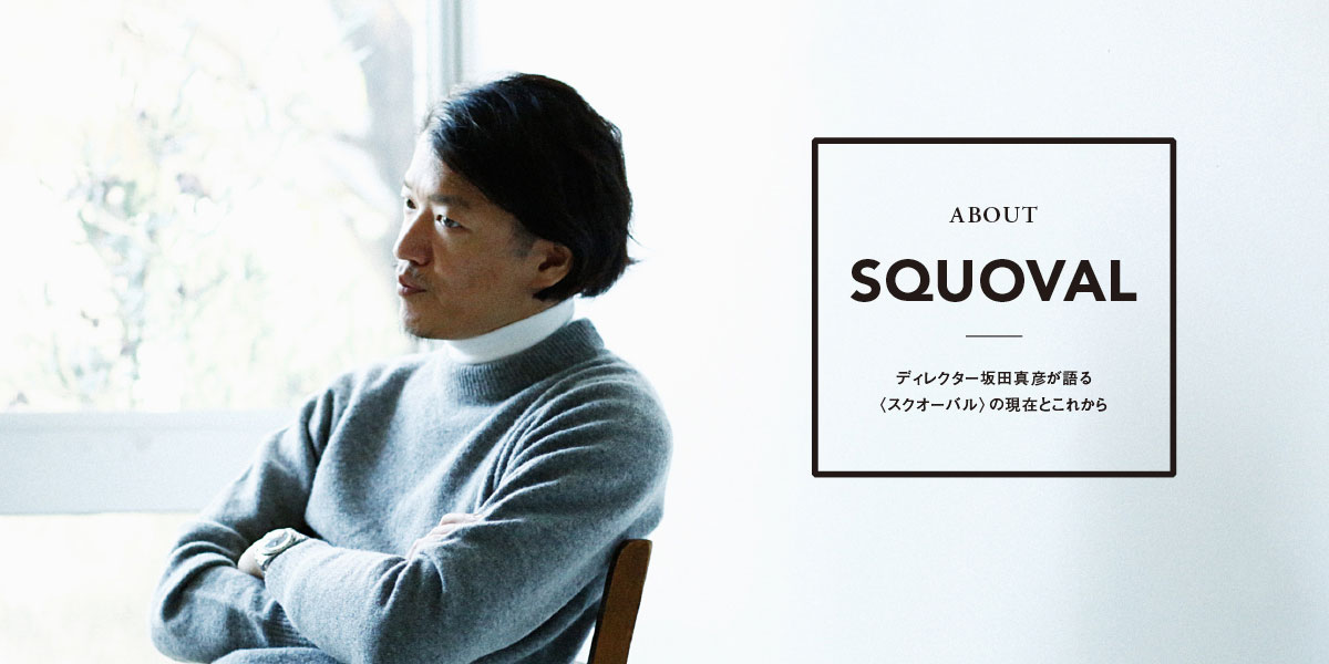 ABOUT SQUOVAL.  ディレクター坂田真彦が語る 〈スクオーバル〉の現在とこれから。 
