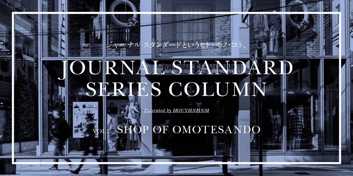 JOURNAL STANDARD SERIES COLUMN  VOL_5 SHOP OF OMOTESANDO ジャーナルスタンダードというヒト・モノ・コト。