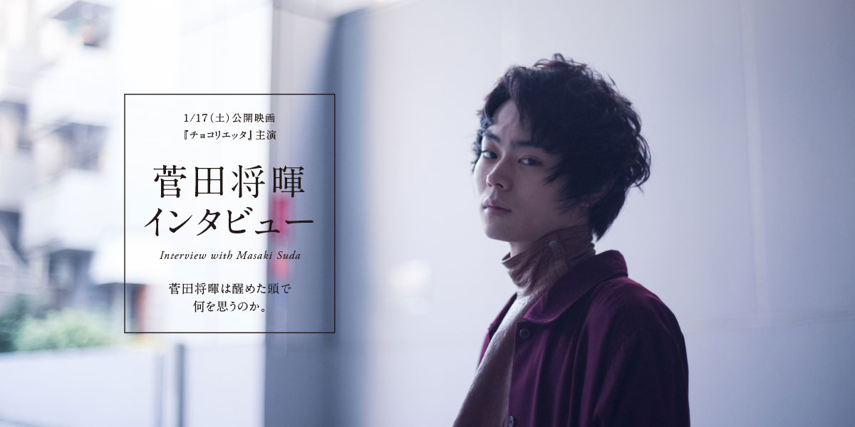 1/17（土）公開映画『チョコリエッタ』主演・菅田将暉インタビュー 菅田将暉は醒めた頭で何を思うのか