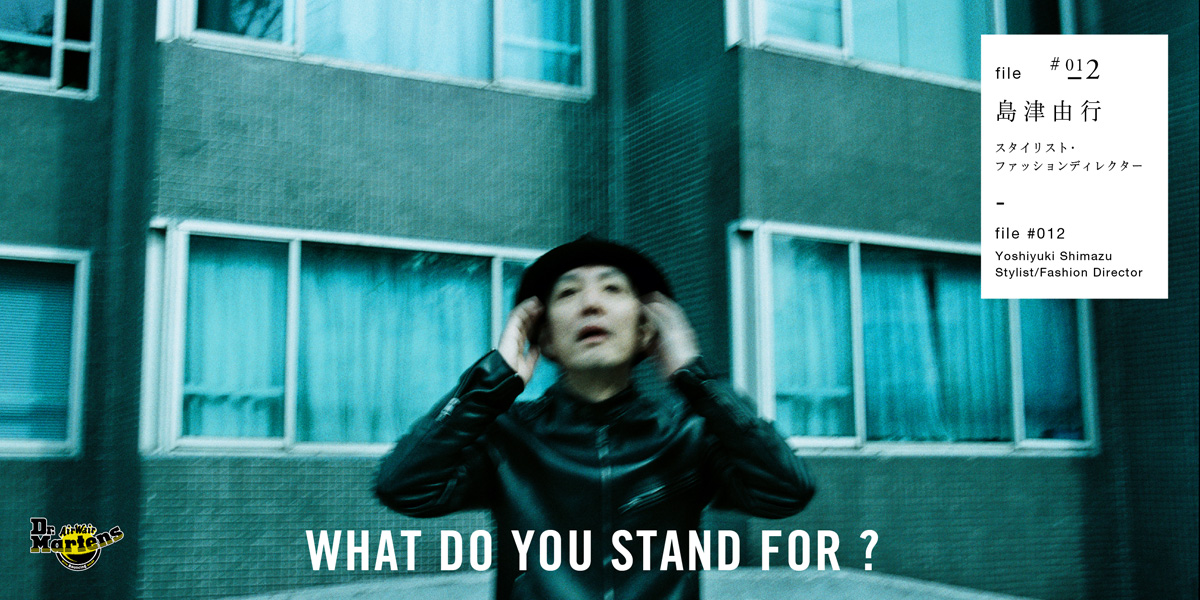Dr.Martens WHAT DO YOU STAND FOR? FILE♯012 島津由行 FILE♯012 島津由行 スタイリスト・ファッションディレクター 