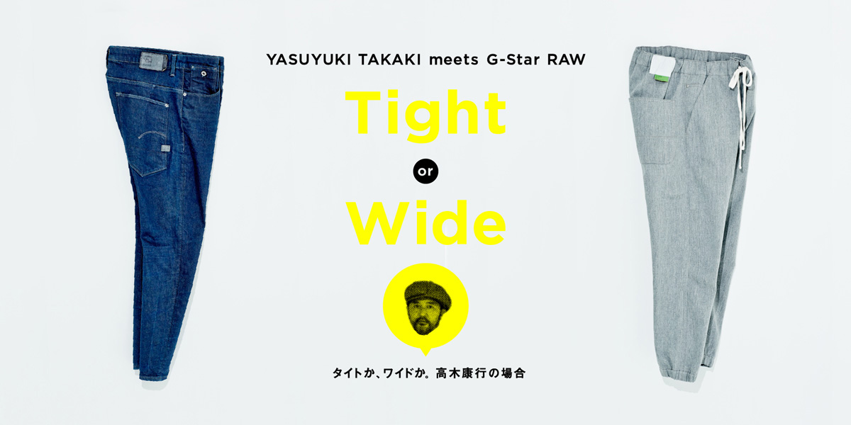 Tight or Wide Yasuyuki Takaki meets G-Star RAW タイトか、ワイドか。 高木康行の場合。 