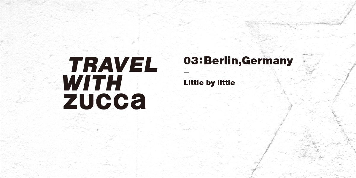 TRAVEL WITH ZUCCa 03:Berlin,Germany Little by little 旅するZUCCaの第3弾。