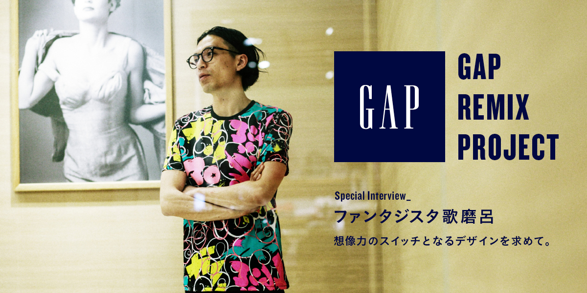 ファンタジスタ歌磨呂「想像力のスイッチとなるデザインを求めて」。 Gap REMIX Project SPECIAL INTERVIEW
