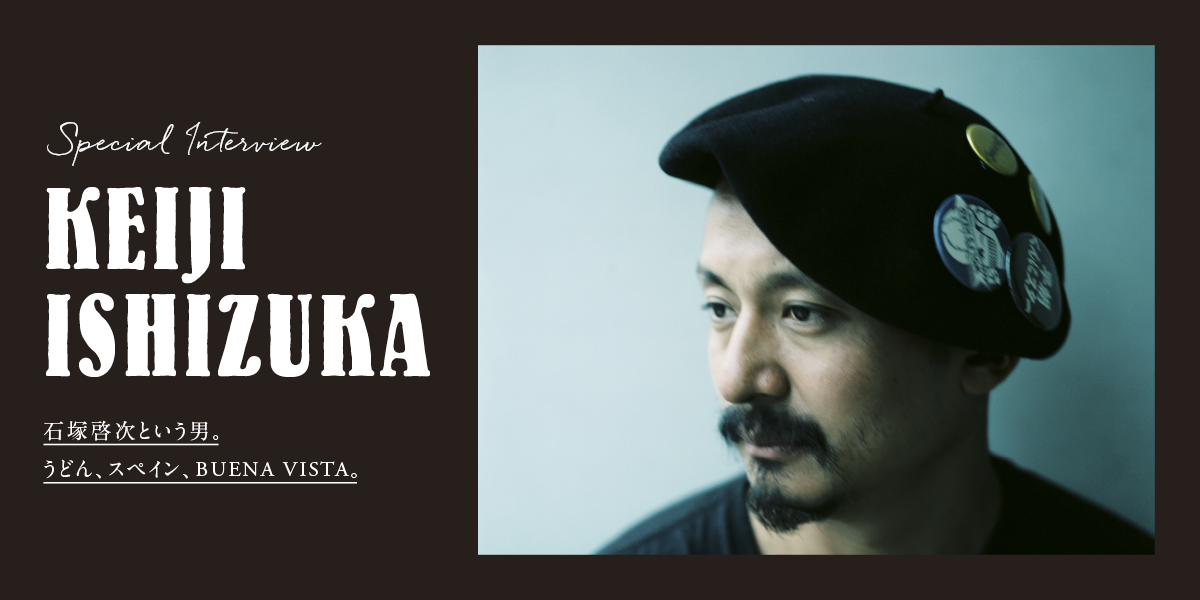 石塚啓次という男。うどん、スペイン、BUENA VISTA。 Special Interview KEIJI ISHIZUKA 