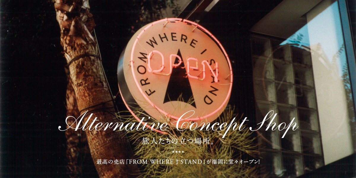 旅人たちの立つ場所。 最高の売店「FROM WHERE I STAND」が 福岡に堂々オープン！ alternative concept shop