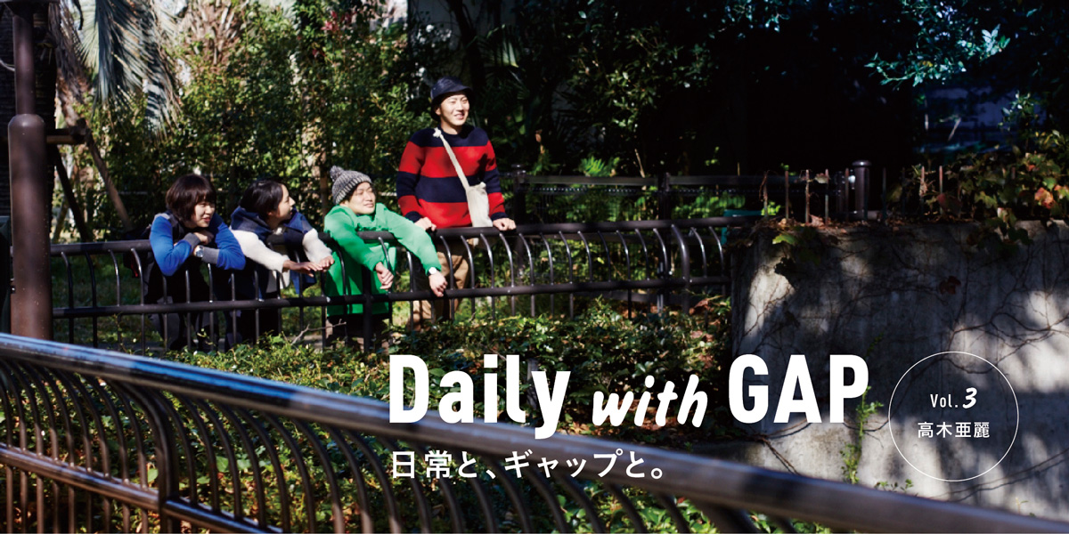 日常と、ギャップと。 Vol.3 高木亜麗 Daily with GAP