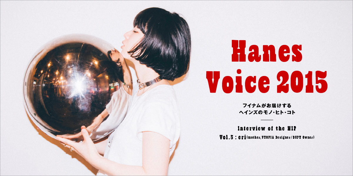 Interview of the HIP VOL.5 eri／mother,VTOPIA Designer／DEPT Owner Hanes Voice 2015