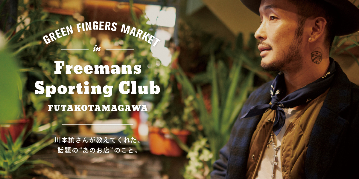 川本諭さんが教えてくれた、話題の "あのお店" のこと。 GREEN FINGERS MARKET in FREEMANS SPORTING CLUB - FUTAKOTAMAGAWA