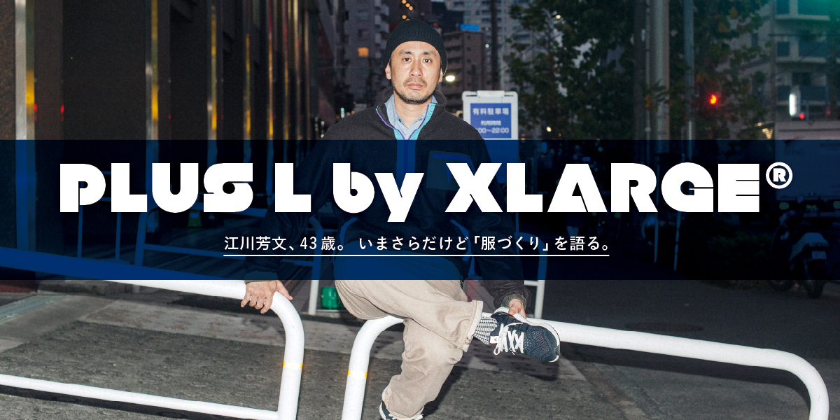 江川芳文、43歳。 いまさらだけど「服づくり」を語る。 PLUS L by XLARGE®