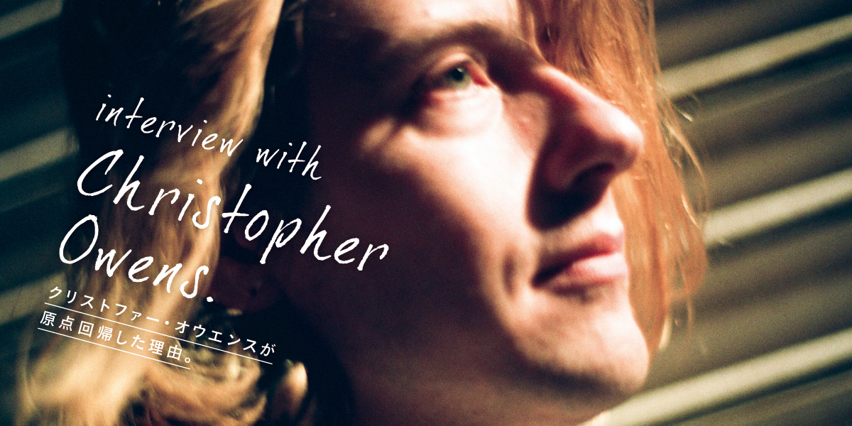 Interview with Christopher Owens  クリストファー•オウエンスが原点回帰した理由。 