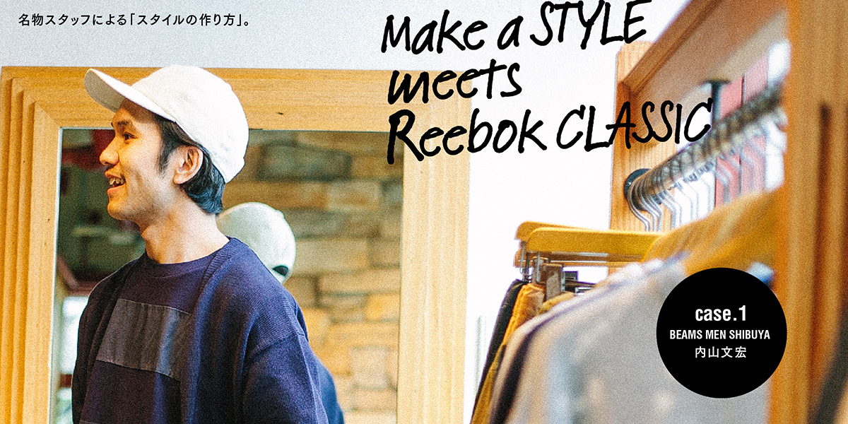 名物スタッフによる「スタイルの作り方」。 Case.1_BEAMS MEN SHIBUYA 内山文宏 Make a STYLE meets Reebok CLASSIC 