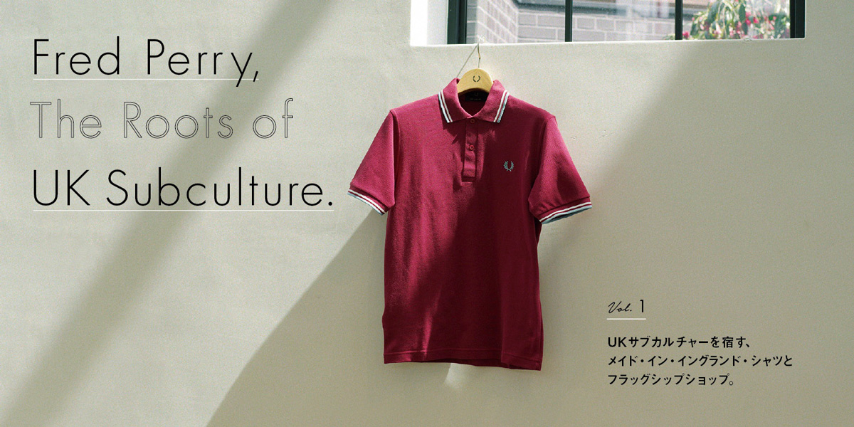 Fred Perry,The Roots of UK Subculture. Vol.1　UKサブカルチャーを宿す、メイド・イン・イングランド・シャツとフラッグシップショップ。 