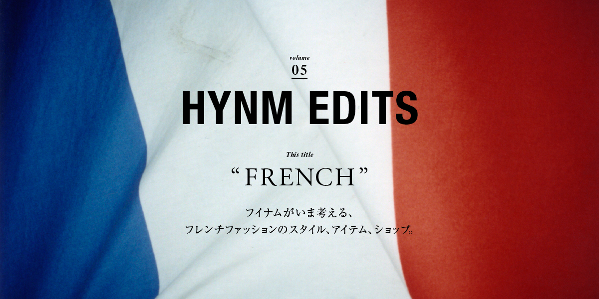 VOL.05  "FRENCH"    フイナムがいま考える、 フレンチファッションのスタイル、アイテム、ショップ。 HYNM EDITS