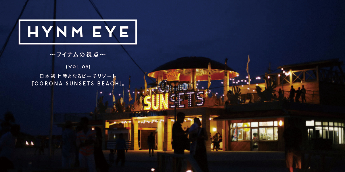 HYNM EYE ～フイナムの視点～ VOL.09日本初上陸となるビーチリゾート「CORONA SUNSETS BEACH」。 