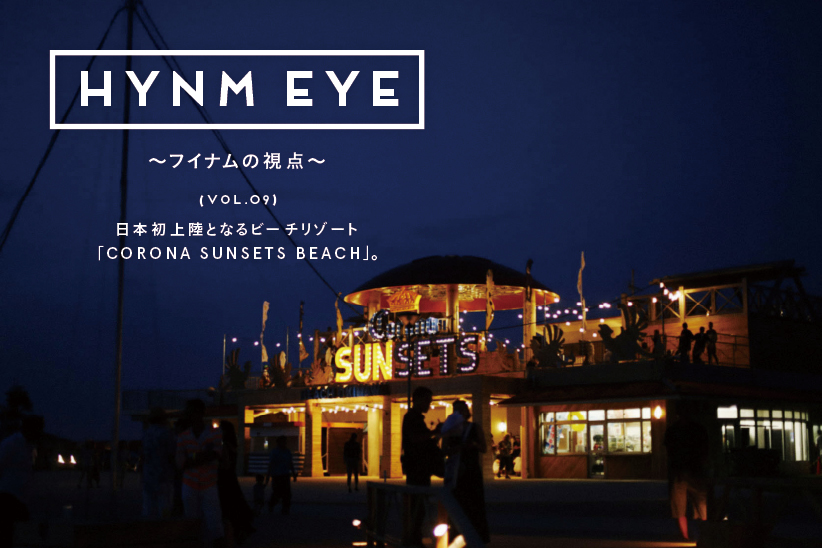 HYNM EYE ～フイナムの視点～ VOL.09日本初上陸となるビーチリゾート「CORONA SUNSETS BEACH」。
