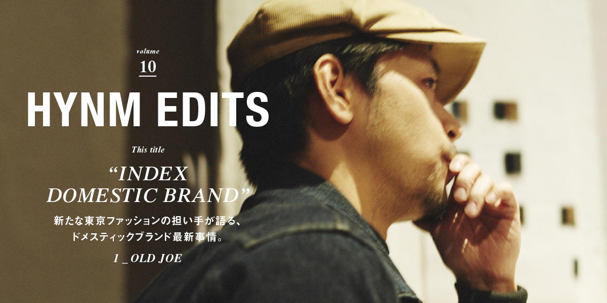 VOL.10 "INDEX DOMESTIC BRAND" 新たな東京ファッションの担い手が語る、 ドメスティックブランド最新事情。 1_OLD JOE HYNM EDITS