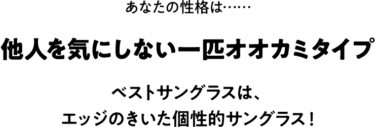 あなたの性格は……他人を気にしない一匹オオカミタイプ。ベストサングラスは、エッジのきいた個性的サングラス！
