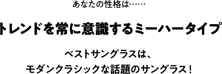 あなたの性格は……トレンドを常に意識するミーハータイプ。ベストサングラスは、モダンクラシックな話題のサングラス！