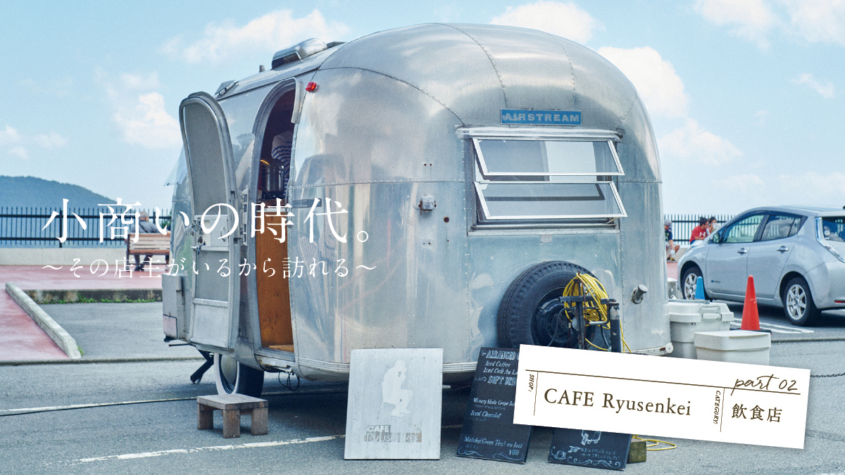 小商いの時代。 〜その店主がいるから訪れる〜 第二回：CAFE Ryusenkei（飲食店）