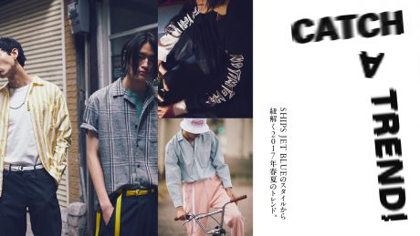 CATCH A TREND！ SHIPS JET BLUEのスタイルから紐解く2017年春夏のトレンド。