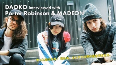 DAOKO interviewed with Porter Robinson & MADEON やっと会えたね！ 日仏米、エレクトロ界の若き天才たち。