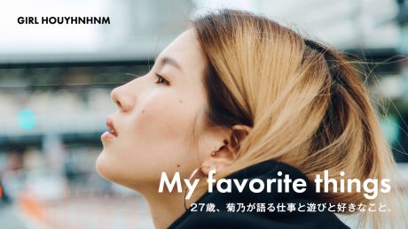 My favorite things 27歳、菊乃が語る仕事と遊びと好きなこと。