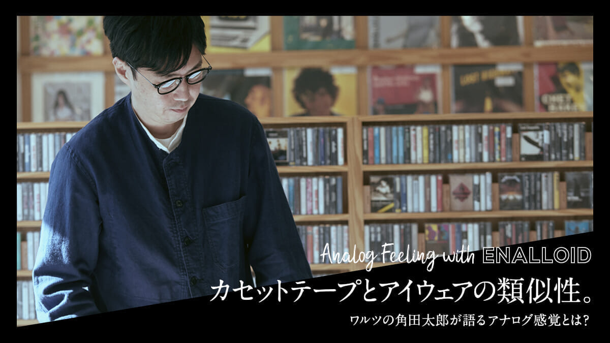 カセットテープとアイウェアの類似性。ワルツの角田太郎が語るアナログ感覚とは？