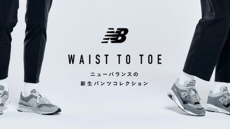 The best finish you can see and wear. WAIST TO TOE, a collection of five pants that make New Balance shoes look beautiful.