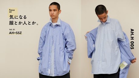 【AH.H】 気になる服とか人とか。Vol.1 AH×SSZ