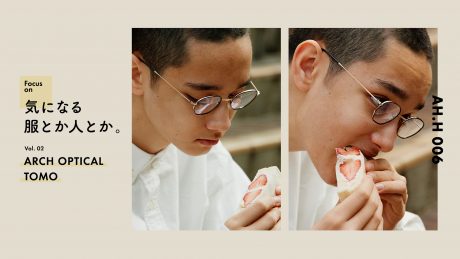 【AH.H】 気になる服とか人とか。Vol.2 ARCH OPTICAL,TOMO
