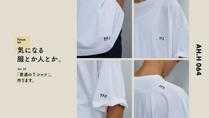 【AH.H】気になる服とか人とか。 Vol.22 「普通のTシャツ」、作ります。
