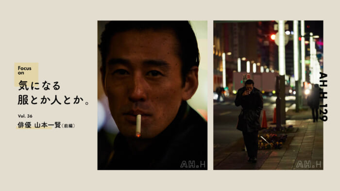 【AH.H】気になる服とか人とか。 Vol.36 俳優 山本一賢（前編）