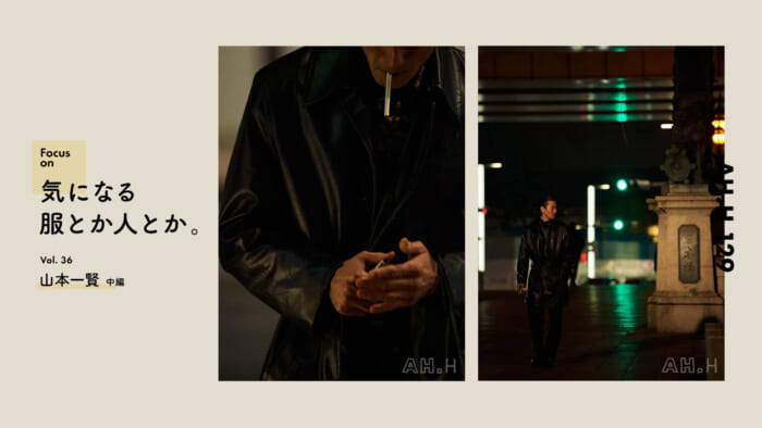 【AH.H】気になる服とか人とか。 Vol.36 俳優 山本一賢（中編）