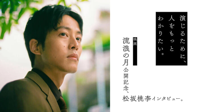I want to understand people better in order to act. Interview with Tori Matsuzaka, commemorating the release of the film "Wandering Moon.