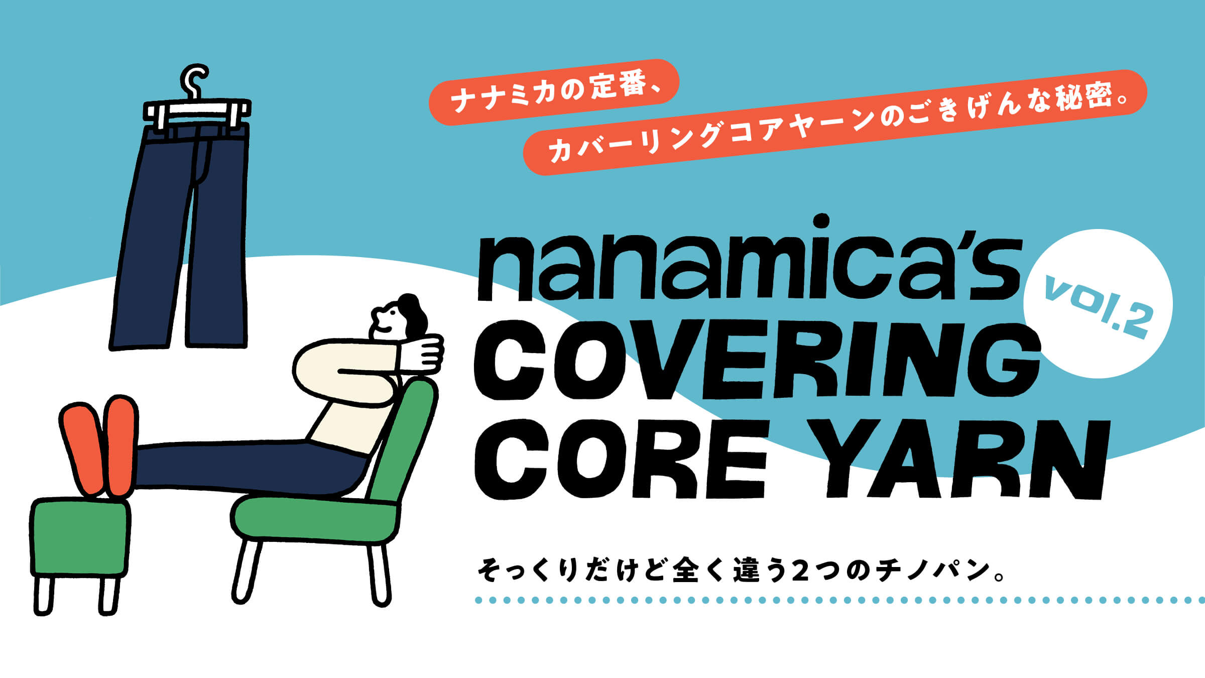 nanamica’s COVERING CORE YARN ナナミカの定番、カバーリングコアヤーンのごきげんな秘密。 vol.2 そっくりだけど全く違う2つのチノパン。