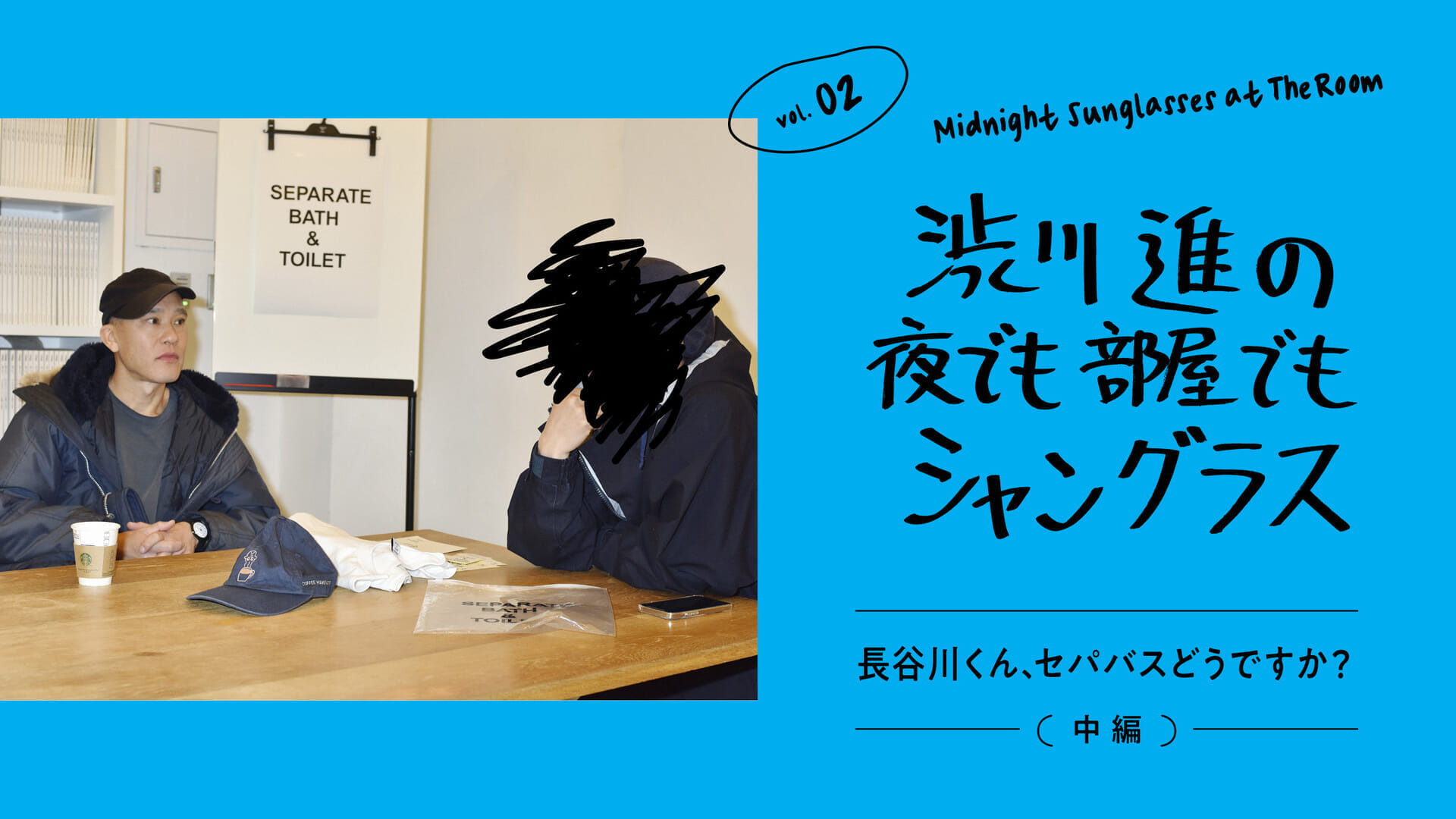 渋川進の夜でも部屋でもシャングラス。vol.02 長谷川くん、セパバスどうですか？（中編）