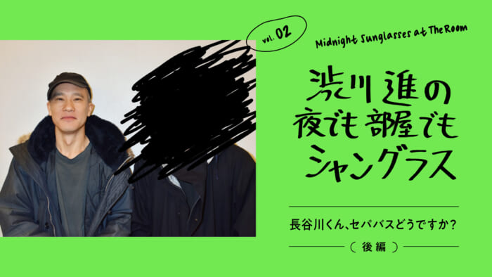 渋川進の夜でも部屋でもシャングラス。vol.02 長谷川くん、セパバスどうですか?(後編)