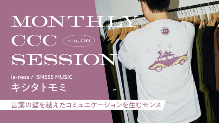 MONTHLY CCC SESSION] VOL.06 KISHITA Tomomi (is-ness / ISNESS MUSIC) "A Sense of Communication that Transcends Language Barriers