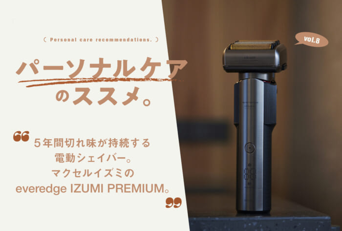 Series: "Recommendations for Personal Care" Vol. 8 An electric shaver that stays sharp for five years. Maxell Izumi's everedge IZUMI PREMIUM.