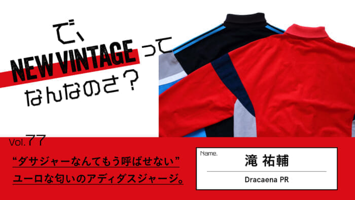 連載【で、NEW VINTAGEってなんなのさ？】Vol.77 “ダサジャーなんてもう呼ばせない”。ユーロな匂いのアディダスジャージ。