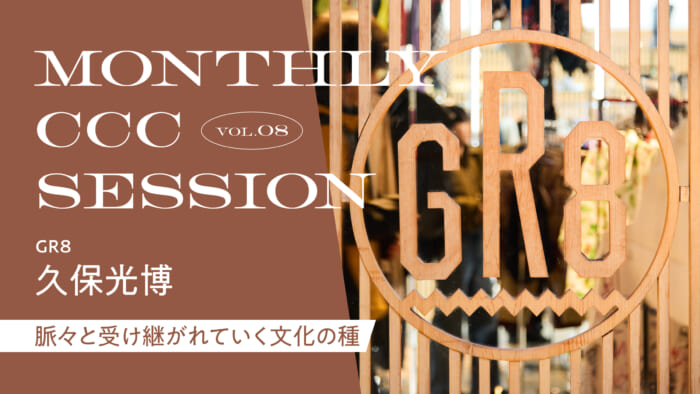 連載【MONTHLY CCC SESSION】 VOL.08 久保光博（GR8） 「脈々と受け継がれていく文化の種」