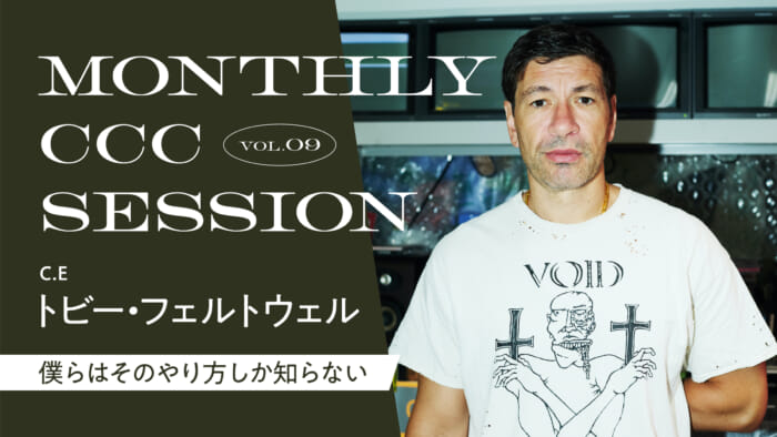 連載【MONTHLY CCC SESSION】 VOL.09 トビー・フェルトウェル(C.E) 「ぼくらはそのやり方しか知らない」